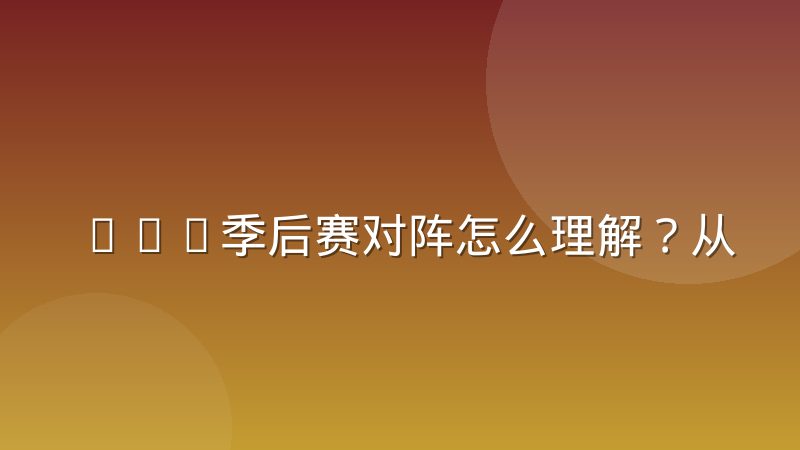 CBA季后赛对阵怎么理解?从晋级规则到对阵落位的完整拆解
